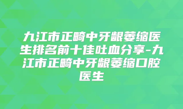九江市正畸中牙龈萎缩医生排名前十佳吐血分享-九江市正畸中牙龈萎缩口腔医生