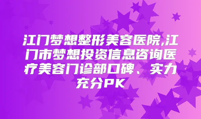 江门梦想整形美容医院,江门市梦想投资信息咨询医疗美容门诊部口碑、实力充分PK