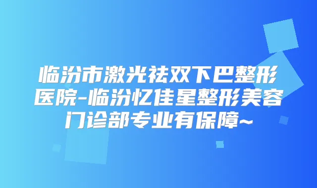 临汾市激光祛双下巴整形医院-临汾忆佳星整形美容门诊部专业有保障~