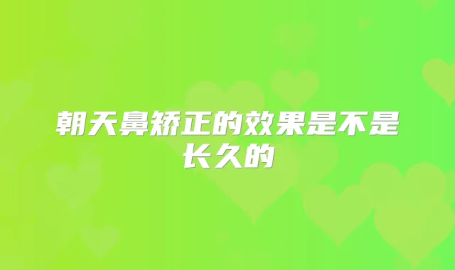朝天鼻矫正的效果是不是长久的