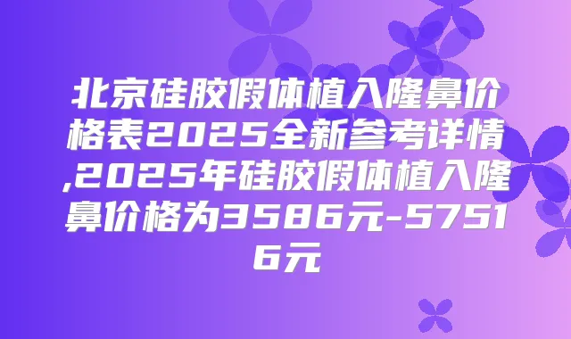 北京硅胶假体植入隆鼻价格表2025全新参考详情,2025年硅胶假体植入隆鼻价格为3586元-57516元