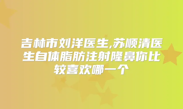 吉林市刘洋医生,苏顺清医生自体脂肪注射隆鼻你比较喜欢哪一个