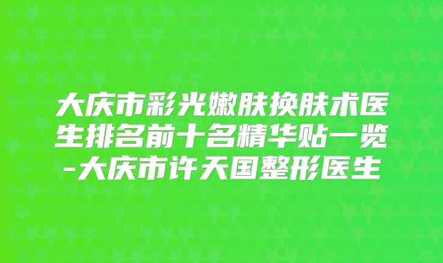 大庆市彩光嫩肤换肤术医生排名前十名精华贴一览-大庆市许天国整形医生