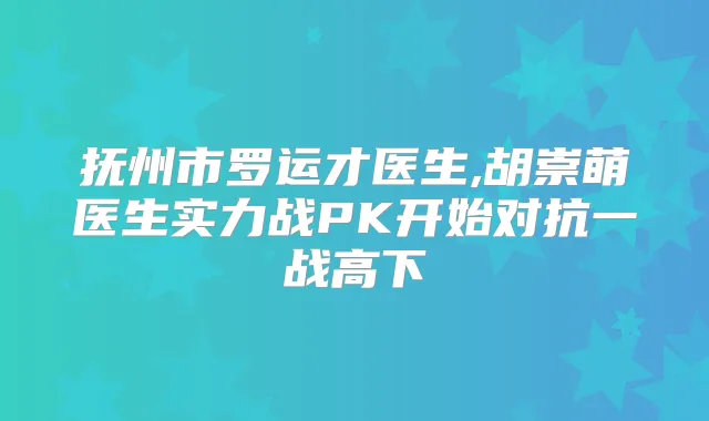 抚州市罗运才医生,胡崇萌医生实力战PK开始对抗一战高下