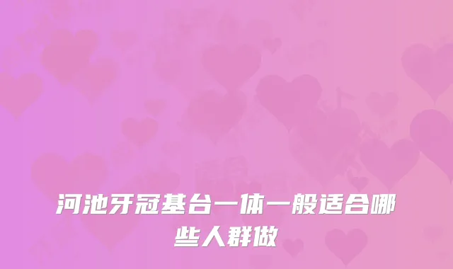 河池牙冠基台一体一般适合哪些人群做