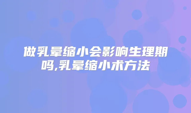 做乳晕缩小会影响生理期吗,乳晕缩小术方法