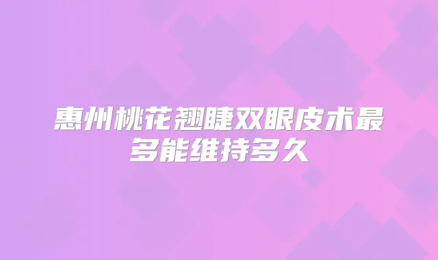 惠州桃花翘睫双眼皮术多能维持多久