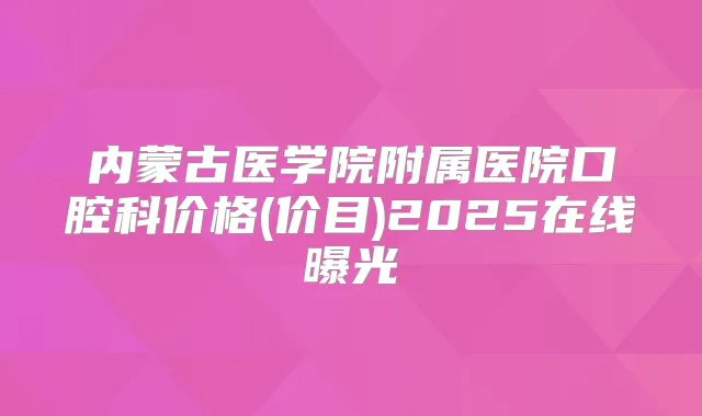 内蒙古医学院附属医院口腔科价格(价目)2025在线曝光
