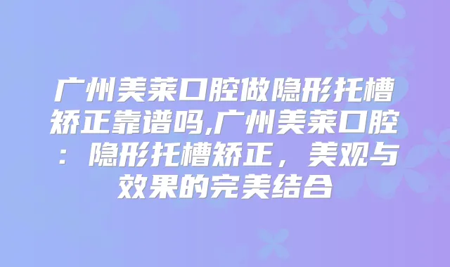 广州美莱口腔做隐形托槽矫正靠谱吗,广州美莱口腔:隐形托槽矫正,美观与效果的结合