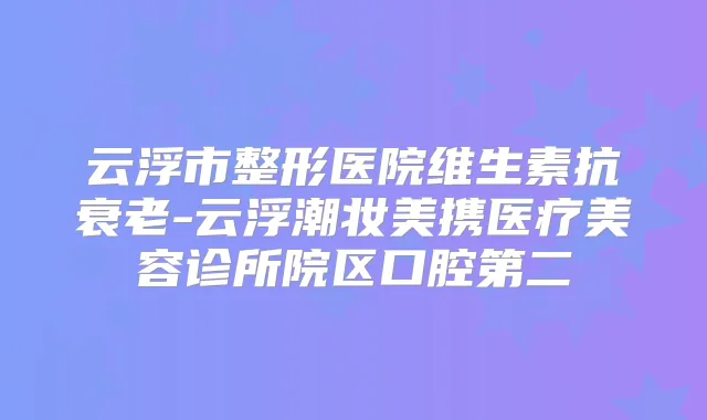 云浮市整形医院维生素抗衰老-云浮潮妆美携医疗美容诊所院区口腔第二