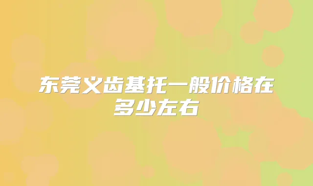 东莞义齿基托一般价格在多少左右