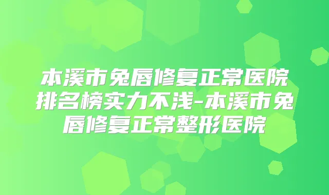 本溪市兔唇修复正常医院排名榜实力不浅-本溪市兔唇修复正常整形医院