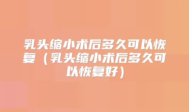乳头缩小术后多久可以恢复(乳头缩小术后多久可以恢复好)