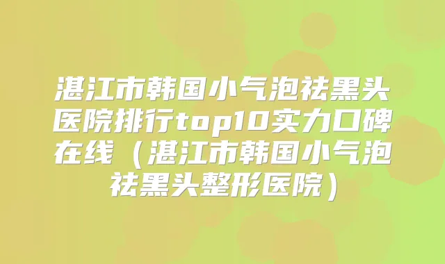 湛江市韩国小气泡祛黑头医院排行top10实力口碑在线(湛江市韩国小气泡祛黑头整形医院)