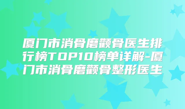 厦门市消骨磨颧骨医生排行榜TOP10榜单详解-厦门市消骨磨颧骨整形医生