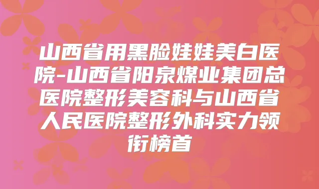 山西省用黑脸娃娃美白医院-山西省阳泉煤业集团总医院整形美容科与山西省人民医院整形外科实力领衔榜首