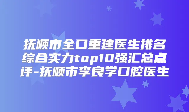 抚顺市全口重建医生排名综合实力top10强汇总点评-抚顺市李良学口腔医生