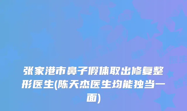 张家港市鼻子假体取出修复整形医生(陈天杰医生均能独当一面)