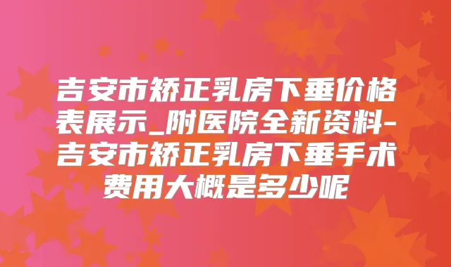 吉安市矫正乳房下垂价格表展示_附医院全新资料-吉安市矫正乳房下垂手术费用大概是多少呢