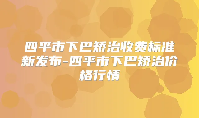 四平市下巴矫治收费标准新发布-四平市下巴矫治价格行情