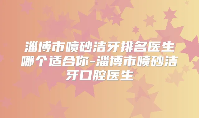 淄博市喷砂洁牙排名医生哪个适合你-淄博市喷砂洁牙口腔医生