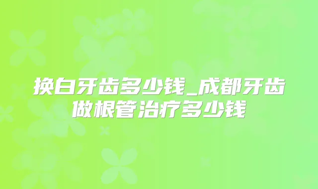 换白牙齿多少钱_成都牙齿做根管多少钱