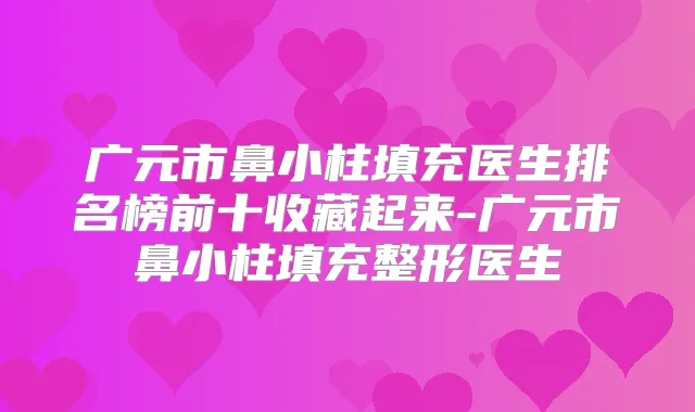 广元市鼻小柱填充医生排名榜前十收藏起来-广元市鼻小柱填充整形医生