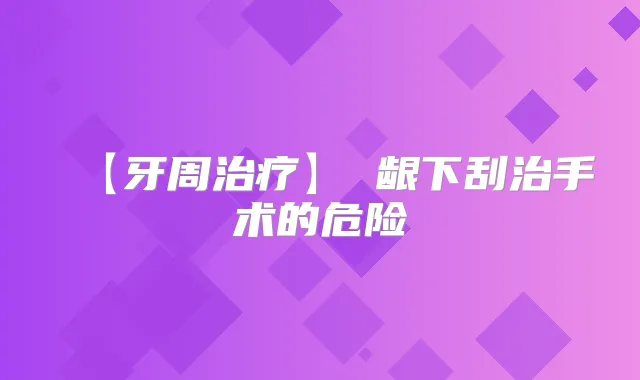 【牙周】 龈下刮治手术的危险