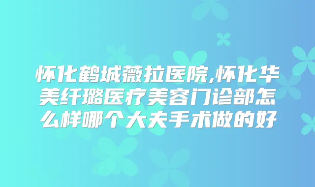 怀化鹤城薇拉医院,怀化华美纤璐医疗美容门诊部怎么样哪个大夫手术做的好