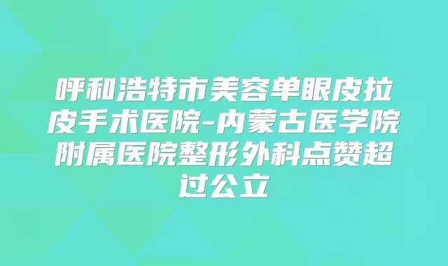 呼和浩特市美容单眼皮拉皮手术医院-内蒙古医学院附属医院整形外科点赞超过公立