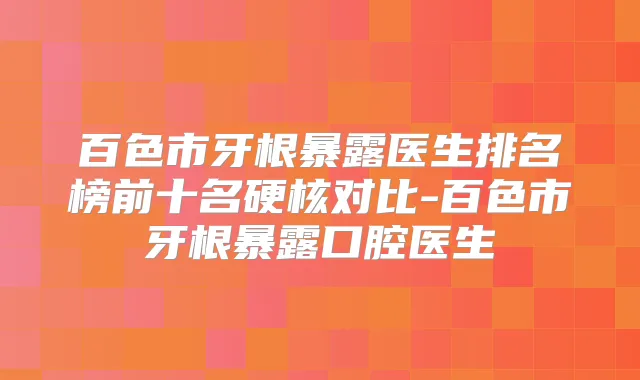 百色市牙根暴露医生排名榜前十名硬核对比-百色市牙根暴露口腔医生