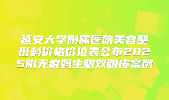 延安大学附属医院美容整形科价格价位表公布2025附无痕妈生眼双眼皮案例
