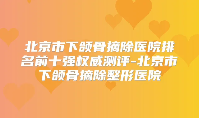 北京市下颌骨摘除医院排名前十强测评-北京市下颌骨摘除整形医院