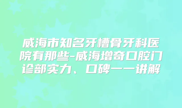 威海市知名牙槽骨牙科医院有那些-威海增奇口腔门诊部实力、口碑一一讲解