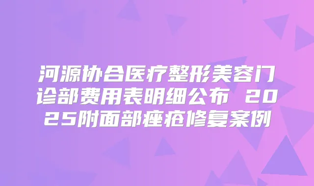 河源协合医疗整形美容门诊部费用表明细公布 2025附面部痤疮修复案例