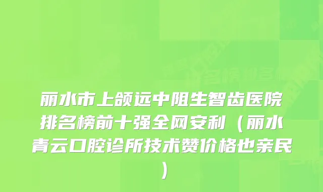 丽水市上颌远中阻生智齿医院排名榜前十强全网安利(丽水青云口腔诊所技术赞价格也亲民)