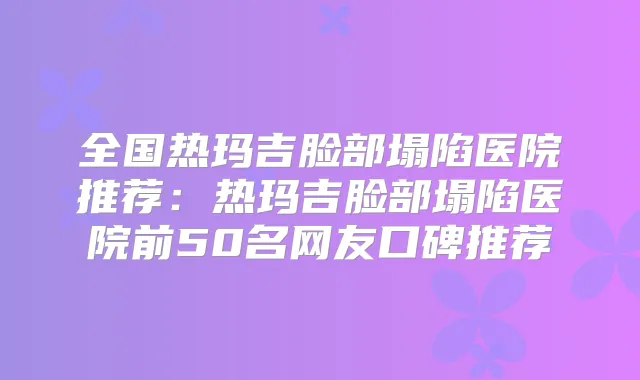 全国热玛吉脸部塌陷医院推荐:热玛吉脸部塌陷医院前50名网友口碑推荐
