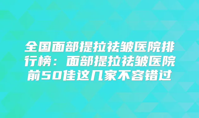 全国面部提拉祛皱医院排行榜：面部提拉祛皱医院前50佳这几家不容错过