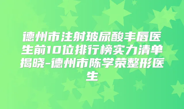 德州市注射玻尿酸丰唇医生前10位排行榜实力清单揭晓-德州市陈学荣整形医生