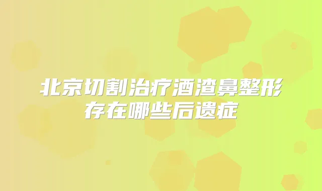 北京切割酒渣鼻整形存在哪些后遗症