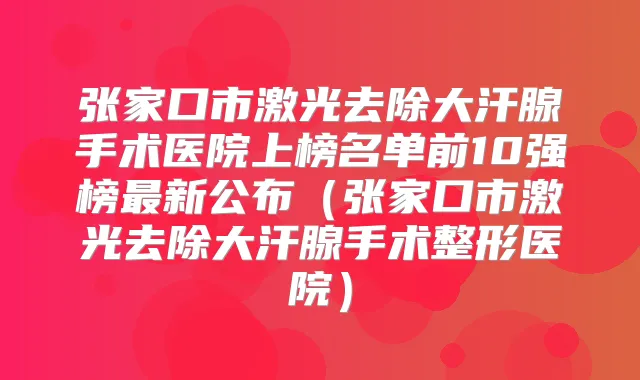 张家口市激光去除大汗腺手术医院上榜名单前10强榜新公布(张家口市激光去除大汗腺手术整形医院)