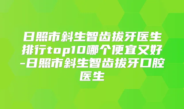日照市斜生智齿拔牙医生排行top10哪个便宜又好-日照市斜生智齿拔牙口腔医生