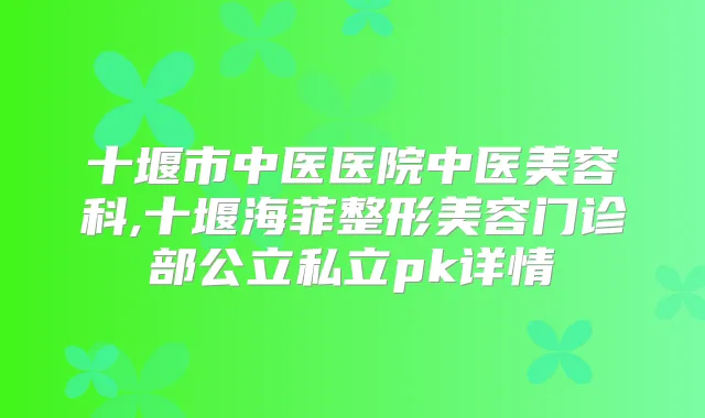 十堰市中医医院中医美容科,十堰海菲整形美容门诊部公立私立pk详情