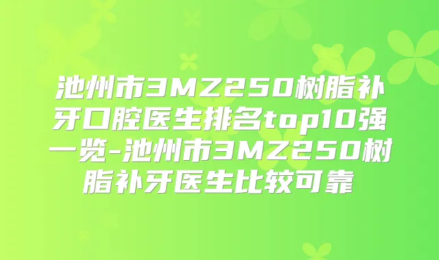 池州市3MZ250树脂补牙口腔医生排名top10强一览-池州市3MZ250树脂补牙医生比较可靠