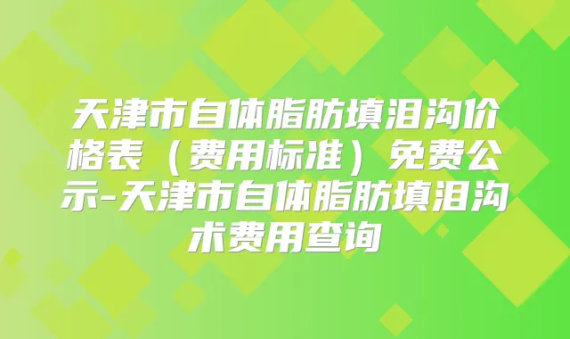 天津市自体脂肪填泪沟价格表（费用标准）免费公示-天津市自体脂肪填泪沟术费用查询