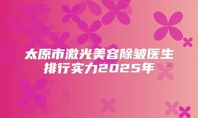 太原市激光美容除皱医生排行实力2025年