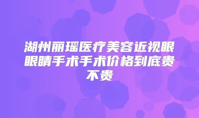 湖州丽瑶医疗美容近视眼眼睛手术手术价格到底贵不贵