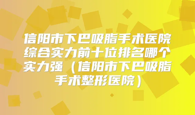 信阳市下巴吸脂手术医院综合实力前十位排名哪个实力强（信阳市下巴吸脂手术整形医院）