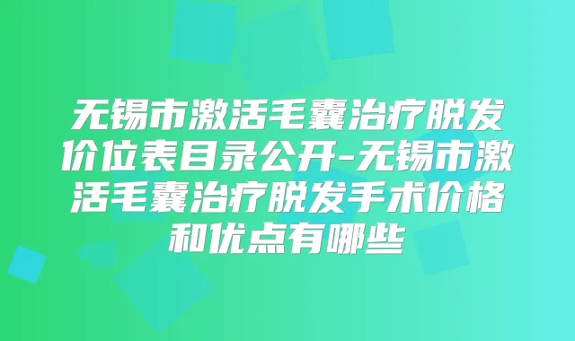 无锡市激活毛囊脱发价位表目录公开-无锡市激活毛囊脱发手术价格和优点有哪些