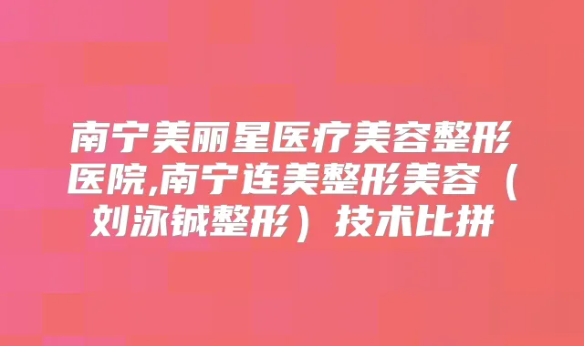 南宁美丽星医疗美容整形医院,南宁连美整形美容（刘泳铖整形）技术比拼